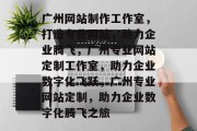 广州网站制作工作室，打造专业网站，助力企业腾飞，广州专业网站定制工作室，助力企业数字化飞跃，广州专业网站定制，助力企业数字化腾飞之旅