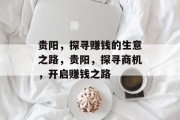 贵阳,探寻赚钱的生意之路,贵阳,探寻商机,开启赚钱之路 贵阳,探寻赚钱的生意之路,贵阳,探寻商机,开启赚钱之路