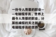 一份令人羡慕的职业——电脑程序员,世界上最令人羡慕的职业,计算机编程的天之骄子,电脑程序员的世界 一份令人羡慕的职业——电脑程序员,世界上最令人羡慕的职业,计算机编程的天之骄子,电脑程序员的世界