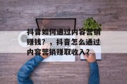 抖音如何通过内容营销赚钱？，抖音怎么通过内容营销赚取收入？