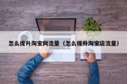 怎么提升淘宝网流量（怎么提升淘宝店流量）