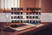 孝感新闻，温情脉脉的乡情故事，弘扬孝道文化的典范，孝感乡情，温情故事诠释孝道文化精髓