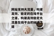 网站支持大流量，构建高效、稳定的在线平台之道，构建高效稳定大流量在线平台的秘诀之道