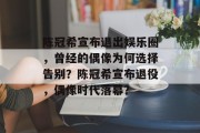 陈冠希宣布退出娱乐圈，曾经的偶像为何选择告别？陈冠希宣布退役，偶像时代落幕？