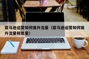 亚马逊运营如何提升流量（亚马逊运营如何提升流量和销量）