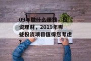 09年做什么赚钱,投资理财,2019年哪些投资项目值得您考虑? 09年做什么赚钱,投资理财,2019年哪些投资项目值得您考虑?