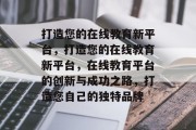 打造您的在线教育新平台，打造您的在线教育新平台，在线教育平台的创新与成功之路，打造您自己的独特品牌