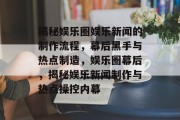 揭秘娱乐圈娱乐新闻的制作流程，幕后黑手与热点制造，娱乐圈幕后，揭秘娱乐新闻制作与热点操控内幕