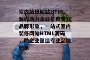 室内装修网站HTML源码助力企业打造专业品牌形象，一站式室内装修网站HTML源码，助企业塑造专业品牌形象