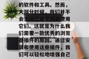 在今天这个信息爆炸的时代里，我们每个人都会经常接触到各种各样的软件和工具。然而，大部分时候，我们并不会主动去搜索或者使用它们。这就是为什么我们需要一款优秀的浏览器插件的原因。通过安装和使用这些插件，我们可以轻松地增强自己的浏览体验。，掌握你电脑的隐形武器，优秀浏览器插件的推荐