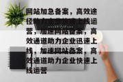 网站加急备案，高效途径助力企业快速上线运营，加速网站备案，高效通道助力企业迅速上线，加速网站备案，高效通道助力企业快速上线运营