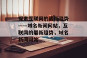 探索互联网的最新趋势——域名新闻网站，互联网的最新趋势，域名新闻网站