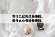 做什么业务员最赚钱_做什么业务员最赚钱