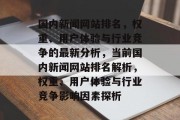 国内新闻网站排名，权重、用户体验与行业竞争的最新分析，当前国内新闻网站排名解析，权重、用户体验与行业竞争影响因素探析