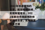 2022年快速赚钱的生意,抓住市场脉搏,实现财富增长,2022年抓住市场脉搏的快速赚钱生意,实现财富增长之道 2022年快速赚钱的生意,抓住市场脉搏,实现财富增长,2022年抓住市场脉搏的快速赚钱生意,实现财富增长之道