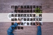 打造广告流量交易平台，如何通过网站实现广告资源的优化配置，网站助力广告资源优化配置，构建广告流量交易平台策略