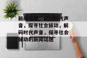 新闻话题，解码时代声音，探寻社会脉动，解码时代声音，探寻社会脉动的新闻话题