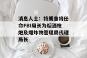 消息人士：特朗普将任命FBI局长为烟酒枪炮及爆炸物管理局代理局长