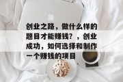 创业之路,做什么样的题目才能赚钱?,创业成功,如何选择和制作一个赚钱的项目 创业之路,做什么样的题目才能赚钱?,创业成功,如何选择和制作一个赚钱的项目