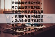贵阳市网站建设公司，助力企业数字化转型，打造专业网站解决方案，贵阳市专业网站建设，助力企业数字化转型升级，贵阳市企业数字化转型新伙伴，专业网站建设助力升级