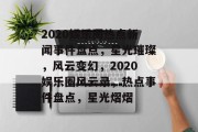 2020娱乐圈热点新闻事件盘点，星光璀璨，风云变幻，2020娱乐圈风云录，热点事件盘点，星光熠熠