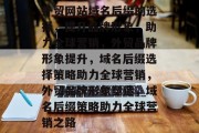 外贸网站域名后缀的选择，提升品牌形象，助力全球营销，外贸品牌形象提升，域名后缀选择策略助力全球营销，外贸品牌形象塑造，域名后缀策略助力全球营销之路