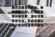 重庆流量变现网站，解锁流量红利，打造财富增长新引擎，重庆流量变现平台，开启流量红利，驱动财富增长新动力