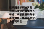 娱乐圈分手风波再起，劲爆新闻背后真相令人唏嘘，娱乐圈重磅分手事件揭秘，背后真相令人感慨不已