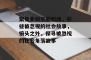 聚焦非娱乐圈新闻，那些被忽视的社会故事，镜头之外，探寻被忽视的社会角落故事
