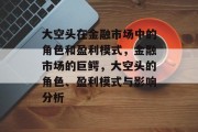 大空头在金融市场中的角色和盈利模式，金融市场的巨鳄，大空头的角色、盈利模式与影响分析