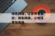 绿色网络，让世界更美好，绿色网络，让地球更加美丽