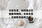仓库生意,如何通过仓储服务赚钱,仓库生意,仓储服务盈利之道 仓库生意,如何通过仓储服务赚钱,仓库生意,仓储服务盈利之道