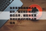 体育赛事拍摄相机品牌解析，捕捉精彩瞬间的最佳选择，捕捉体育赛事精彩瞬间的相机品牌指南
