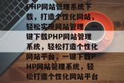 PHP网站管理系统下载，打造个性化网站，轻松实现网站管理，一键下载PHP网站管理系统，轻松打造个性化网站平台，一键下载PHP网站管理系统，轻松打造个性化网站平台