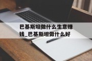 巴基斯坦做什么生意赚钱_巴基斯坦做什么好
