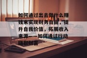 如何通过出去做什么赚钱来实现财务自由,提升自我价值,拓展收入来源——如何通过行动赚取财富 如何通过出去做什么赚钱来实现财务自由,提升自我价值,拓展收入来源——如何通过行动赚取财富