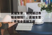 卖猪生意,如何通过养殖业赚钱?,卖猪生意,养殖业盈利之道 卖猪生意,如何通过养殖业赚钱?,卖猪生意,养殖业盈利之道