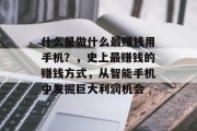 什么是做什么最赚钱用手机?,史上最赚钱的赚钱方式,从智能手机中发掘巨大利润机会 什么是做什么最赚钱用手机?,史上最赚钱的赚钱方式,从智能手机中发掘巨大利润机会