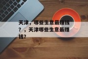 天津,哪些生意最赚钱?,天津哪些生意最赚钱? 天津,哪些生意最赚钱?,天津哪些生意最赚钱?