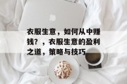 衣服生意,如何从中赚钱?,衣服生意的盈利之道,策略与技巧 衣服生意,如何从中赚钱?,衣服生意的盈利之道,策略与技巧