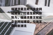 福建流量王助力企业网站建设，打造互联网新势力，福建流量王赋能企业网站建设，引领互联网新潮流