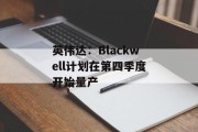 英伟达：Blackwell计划在第四季度开始量产