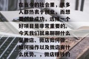 微店怎么做比较赚钱?在当今的社会里,很多人都热衷于创业,而想要创业成功,选择一个好项目是非常重要的。今天我们就来聊聊什么是微店、微店如何做、如何操作以及微店有什么优势。,微店赚钱的秘诀和技巧 微店怎么做比较赚钱?在当今的社会里,很多人都热衷于创业,而想要创业成功,选择一个好项目是非常重要的。今天我们就来聊聊什么是微店、微店如何做、如何操作以及微店有什么优势。,微店赚钱的秘诀和技巧