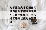 大学生在大学校园里可以做什么来赚取生活费?,大学生如何在学校打工赚钱以应对生活费用 大学生在大学校园里可以做什么来赚取生活费?,大学生如何在学校打工赚钱以应对生活费用