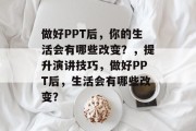 做好PPT后，你的生活会有哪些改变？，提升演讲技巧，做好PPT后，生活会有哪些改变？