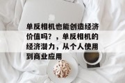单反相机也能创造经济价值吗?,单反相机的经济潜力,从个人使用到商业应用 单反相机也能创造经济价值吗?,单反相机的经济潜力,从个人使用到商业应用