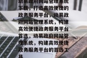 动易政府网站管理系统下载，打造高效便捷的政务服务平台，动易政府网站管理系统，构建高效便捷政务服务平台首选，动易政府网站管理系统，构建高效便捷政务服务平台的首选工具