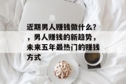 近期男人赚钱做什么？，男人赚钱的新趋势，未来五年最热门的赚钱方式