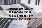 放学后的美食乐园，小学生点心的小吃市场，放学后小吃乐园，小学生们点心的选择天堂