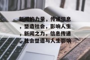 新闻的力量，传递信息，塑造社会，影响人生，新闻之力，信息传递、社会塑造与人生影响